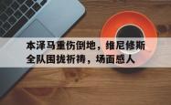 关于本泽马重伤倒地，维尼修斯全队围拢祈祷，场面感人的信息
